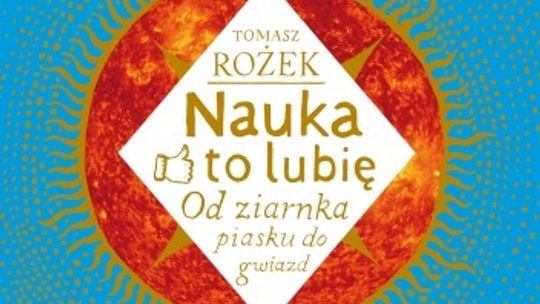 Tomasz Rożek, \"Nauka to lubię. Od ziarnka piasku do gwiazd”