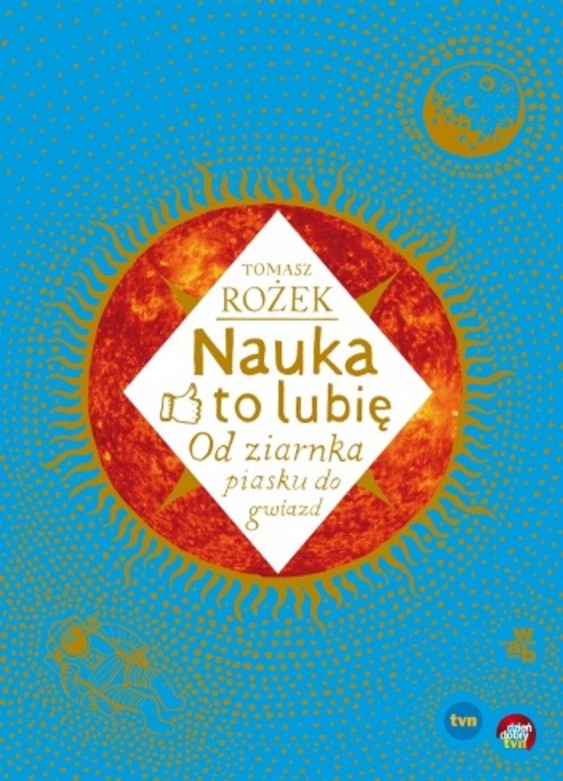 Tomasz Rożek, \"Nauka to lubię. Od ziarnka piasku do gwiazd” Tomasz Rożek, \"Nauka to lubię. Od ziarnka piasku do gwiazd”